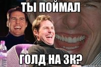 ТЫ ПОЙМАЛ ГОЛД НА 3К?