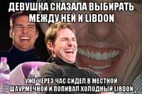 девушка сказала выбирать между ней и Libdon уже через час сидел в местной шаурмечной и попивал холодный LIbdon