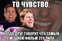 То чувство, Когда друг говорит что самый смешной фильм это пила.