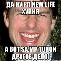 Да ну РП New Life Хуйня а Вот SA:MP Turon другое дело)