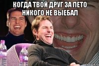 Когда твой друг за лето никого не выебал 