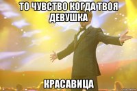 то чувство когда твоя девушка КРАСАВИЦА