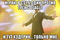 играю в CS1.6,один против трёх с Deagle и тут хэдтрик... только мне