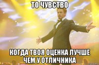 то чувство когда твоя оценка лучше чем у отличника