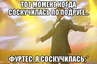 ТОТ МОМЕНТ КОГДА СОСКУЧИЛАСЬ ПО ПОДРУГЕ... ФУРТЕС, Я СОСКУЧИЛАСЬ:*