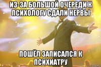 из-за большой очереди к психологу сдали нервы пошëл записался к психиатру