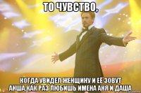 То чувство, Когда увидел женщину и её зовут Анша,как раз любишь имена Аня и Даша