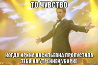 то чувство когда Ирина Васильевна пропустила тебя на утренней уборке