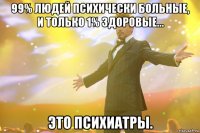 99% людей психически больные, и только 1% здоровые... Это психиатры.