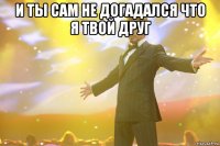 И ты сам не догадался что я твой друг 