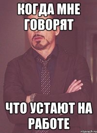 когда мне говорят что устают на работе