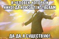 Я-ЧЕЛОВЕК, который никогда не юзал Instagram ДА-ДА, Я СУЩЕСТВУЮ!