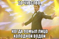 то чувство, когда помыл лицо холодной водой