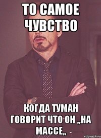 ТО САМОЕ ЧУВСТВО КОГДА ТУМАН ГОВОРИТ ЧТО ОН ,,НА МАССЕ,,