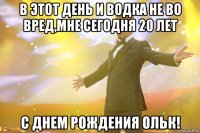 В этот день и водка не во вред,мне сегодня 20 лет С днем рождения Ольк!