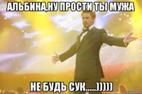 Альбина,ну прости ты мужа Не будь сук.....)))))