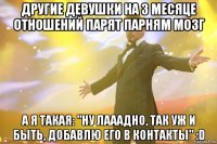 Другие девушки на 3 месяце отношений парят парням мозг А я такая: "Ну лааадно, так уж и быть, добавлю его в контакты" :D