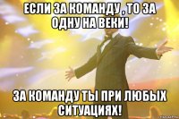 Если за команду , то за одну на веки! За команду ты при любых ситуациях!