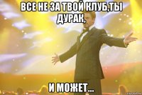 Все не за твой клуб,ты дурак, И может...