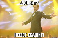 -ДОЛБИТ? Неееет, ЕБАШИТ!