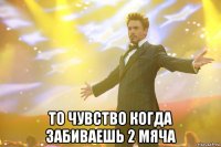  то чувство когда забиваешь 2 мяча