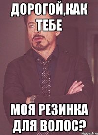 дорогой,как тебе моя резинка для волос?
