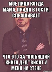 Мое лицо когда мама, придя в гости, спрашивает Что это за "любящий книги дед" висит у меня на стене