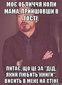 Моє обличчя коли мама, прийшовши в гості, питає, що це за "дід, який любить книги", висить в мене на стіні