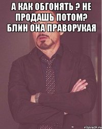 а как обгонять ? не продашь потом? блин она праворукая 