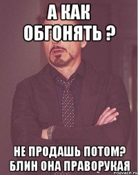 а как обгонять ? не продашь потом? блин она праворукая