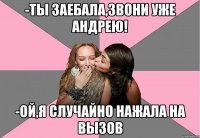 -Ты заебала,звони уже Андрею! -ой,я случайно нажала на вызов