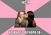 іксія кожного вечора 18+