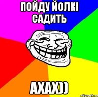 пойду йолкі садить ахах))