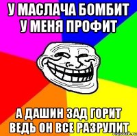 У маслача бомбит у меня профит А дашин зад горит ведь он все разрулит