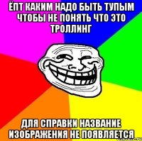 Ёпт каким надо быть тупым чтобы не понять что это троллинг Для справки название изображения не появляется