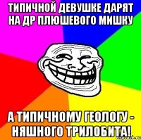 Типичной девушке дарят на ДР плюшевого мишку А типичному геологу - няшного трилобита!