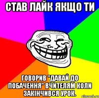 СТАВ ЛАЙК ЯКЩО ТИ ГОВОРИВ "ДАВАЙ ДО ПОБАЧЕННЯ" ВЧИТЕЛЯМ КОЛИ ЗАКІНЧИВСЯ УРОК.