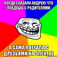 когда сказала андрею что поедешь с родителями а сама поехала с друзьями на электре