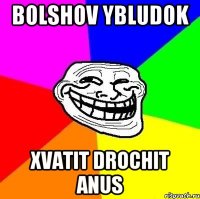 BOLSHOV YBLUDOK XVATIT DROCHIT ANUS