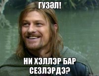 Гузәл! Ни хэллэр бар сезлэрдэ?