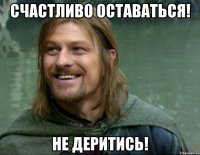 Счастливо оставаться! Не деритись!