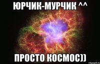 Юрчик-мурчик ^^ Просто космос))