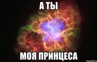 А ты Моя принцеса