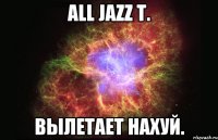 ALL JAZZ T. Вылетает нахуй.