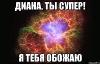 Диана, ты супер! Я тебя обожаю