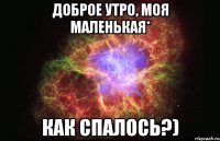 доброе утро, моя маленькая* как спалось?)