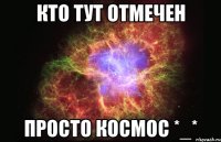 Кто тут отмечен Просто КОСМОС *_*