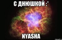 с днюшкой :* nyasha