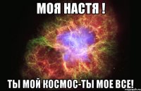 моя Настя ! ты мой космос-ты мое все!