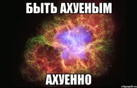 Быть ахуеным ахуенно